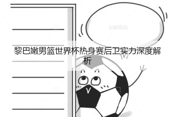 黎巴嫩男篮世界杯热身赛后卫实力深度解析